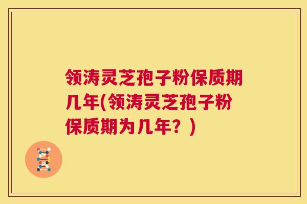 领涛灵芝孢子粉保质期几年(领涛灵芝孢子粉保质期为几年?) 第1张 领涛灵芝孢子粉保质期几年(领涛灵芝孢子粉保质期为几年?) 第1张