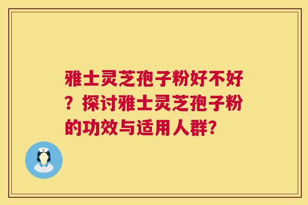 雅士灵芝孢子粉好不好？探讨雅士灵芝孢子粉的功效与适用人群？  第1张