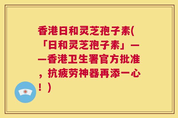 香港日和灵芝孢子素(「日和灵芝孢子素」——香港卫生署官方批准,抗疲劳神器再添一心!) 第1张 香港日和灵芝孢子素(「日和灵芝孢子素」——香港卫生署官方批准,抗疲劳神器再添一心!) 第1张
