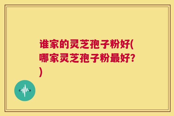 谁家的灵芝孢子粉好(哪家灵芝孢子粉最好？)  第1张