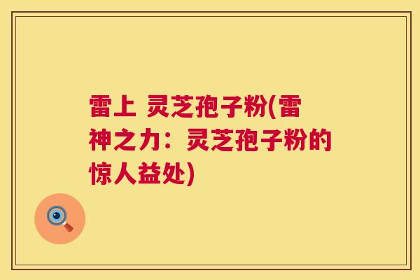 雷上 灵芝孢子粉(雷神之力:灵芝孢子粉的惊人益处) 第1张 雷上 灵芝孢子粉(雷神之力:灵芝孢子粉的惊人益处) 第1张