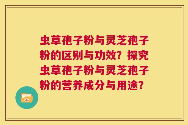 虫草孢子粉与灵芝孢子粉的区别与功效?探究虫草孢子粉与灵芝孢子粉的营养成分与用途? 第1张 虫草孢子粉与灵芝孢子粉的区别与功效?探究虫草孢子粉与灵芝孢子粉的营养成分与用途? 第1张