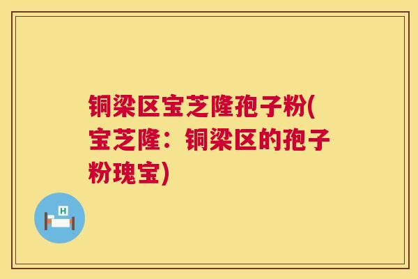 铜梁区宝芝隆孢子粉(宝芝隆:铜梁区的孢子粉瑰宝) 第1张 铜梁区宝芝隆孢子粉(宝芝隆:铜梁区的孢子粉瑰宝) 第1张
