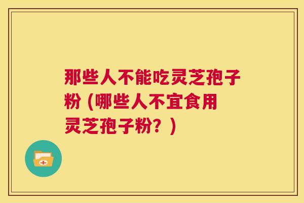 那些人不能吃灵芝孢子粉 (哪些人不宜食用灵芝孢子粉？)  第1张