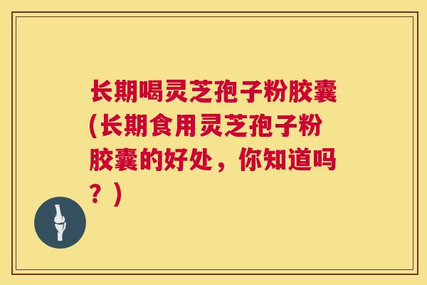 长期喝灵芝孢子粉胶囊(长期食用灵芝孢子粉胶囊的好处,你知道吗?) 第1张 长期喝灵芝孢子粉胶囊(长期食用灵芝孢子粉胶囊的好处,你知道吗?) 第1张