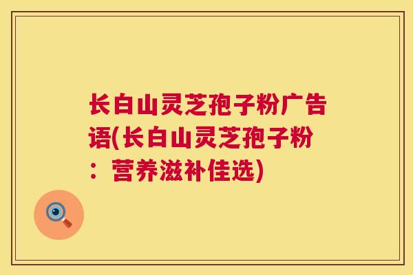 长白山灵芝孢子粉广告语(长白山灵芝孢子粉:营养滋补佳选) 第1张 长白山灵芝孢子粉广告语(长白山灵芝孢子粉:营养滋补佳选) 第1张