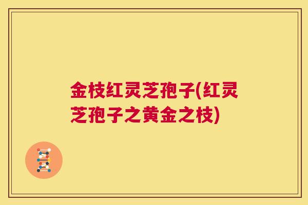 金枝红灵芝孢子(红灵芝孢子之黄金之枝) 第1张 金枝红灵芝孢子(红灵芝孢子之黄金之枝) 第1张