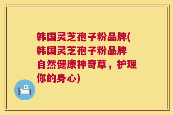 韩国灵芝孢子粉品牌(韩国灵芝孢子粉品牌 自然健康神奇草,护理你的身心) 第1张 韩国灵芝孢子粉品牌(韩国灵芝孢子粉品牌 自然健康神奇草,护理你的身心) 第1张