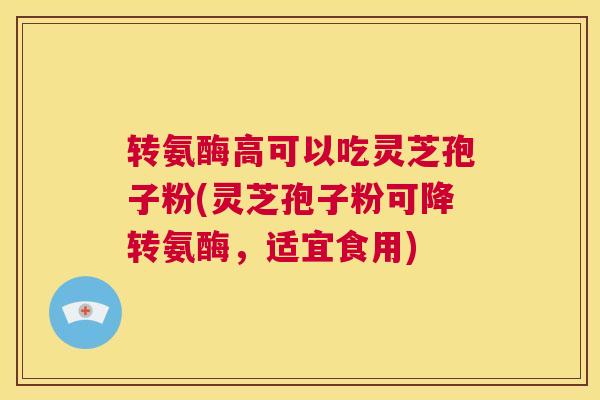 转氨酶高可以吃灵芝孢子粉(灵芝孢子粉可降转氨酶,适宜食用) 第1张 转氨酶高可以吃灵芝孢子粉(灵芝孢子粉可降转氨酶,适宜食用) 第1张