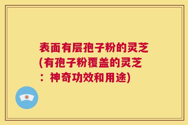 表面有层孢子粉的灵芝(有孢子粉覆盖的灵芝:神奇功效和用途) 第1张 表面有层孢子粉的灵芝(有孢子粉覆盖的灵芝:神奇功效和用途) 第1张