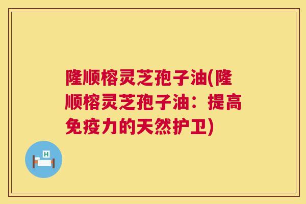 隆顺榕灵芝孢子油(隆顺榕灵芝孢子油:提高免疫力的天然护卫) 第1张 隆顺榕灵芝孢子油(隆顺榕灵芝孢子油:提高免疫力的天然护卫) 第1张