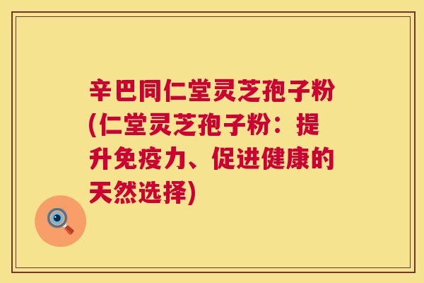 辛巴同仁堂灵芝孢子粉(仁堂灵芝孢子粉:提升免疫力、促进健康的天然选择) 第1张 辛巴同仁堂灵芝孢子粉(仁堂灵芝孢子粉:提升免疫力、促进健康的天然选择) 第1张