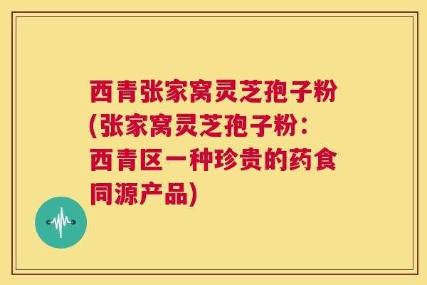 西青张家窝灵芝孢子粉(张家窝灵芝孢子粉:西青区一种珍贵的药食同源产品) 第1张 西青张家窝灵芝孢子粉(张家窝灵芝孢子粉:西青区一种珍贵的药食同源产品) 第1张