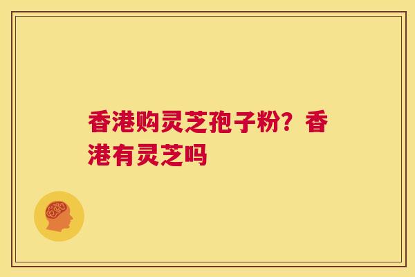 香港购灵芝孢子粉？香港有灵芝吗  第1张