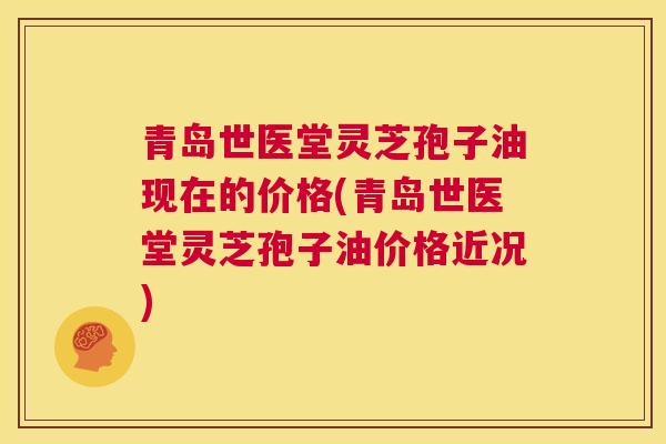青岛世医堂灵芝孢子油现在的价格(青岛世医堂灵芝孢子油价格近况) 第1张 青岛世医堂灵芝孢子油现在的价格(青岛世医堂灵芝孢子油价格近况) 第1张