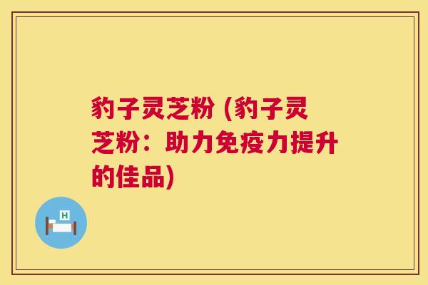 豹子灵芝粉 (豹子灵芝粉:助力免疫力提升的佳品) 第1张 豹子灵芝粉 (豹子灵芝粉:助力免疫力提升的佳品) 第1张
