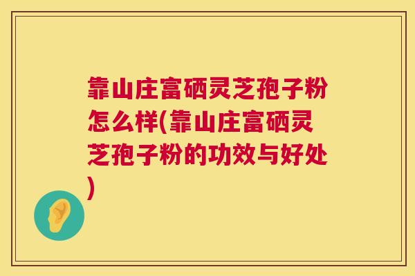 靠山庄富硒灵芝孢子粉怎么样(靠山庄富硒灵芝孢子粉的功效与好处) 第1张 靠山庄富硒灵芝孢子粉怎么样(靠山庄富硒灵芝孢子粉的功效与好处) 第1张