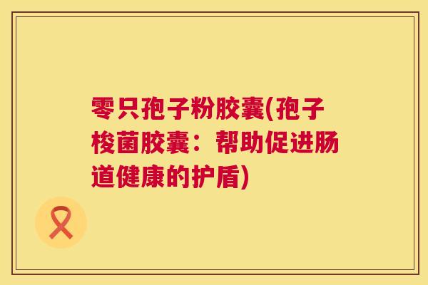 零只孢子粉胶囊(孢子梭菌胶囊:帮助促进肠道健康的护盾) 第1张 零只孢子粉胶囊(孢子梭菌胶囊:帮助促进肠道健康的护盾) 第1张