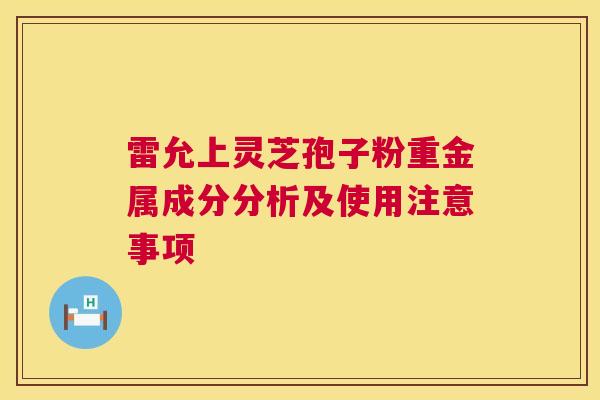雷允上灵芝孢子粉重金属成分分析及使用注意事项 第1张 雷允上灵芝孢子粉重金属成分分析及使用注意事项 第1张