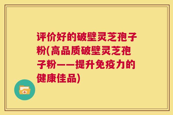 评价好的破壁灵芝孢子粉(高品质破壁灵芝孢子粉——提升免疫力的健康佳品) 第1张 评价好的破壁灵芝孢子粉(高品质破壁灵芝孢子粉——提升免疫力的健康佳品) 第1张