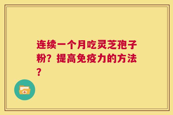连续一个月吃灵芝孢子粉?提高免疫力的方法? 第1张 连续一个月吃灵芝孢子粉?提高免疫力的方法? 第1张