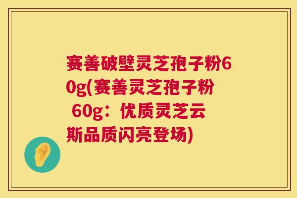 赛善破壁灵芝孢子粉60g(赛善灵芝孢子粉 60g：优质灵芝云斯品质闪亮登场)  第1张