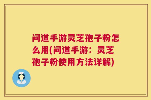 问道手游灵芝孢子粉怎么用(问道手游:灵芝孢子粉使用方法详解) 第1张 问道手游灵芝孢子粉怎么用(问道手游:灵芝孢子粉使用方法详解) 第1张