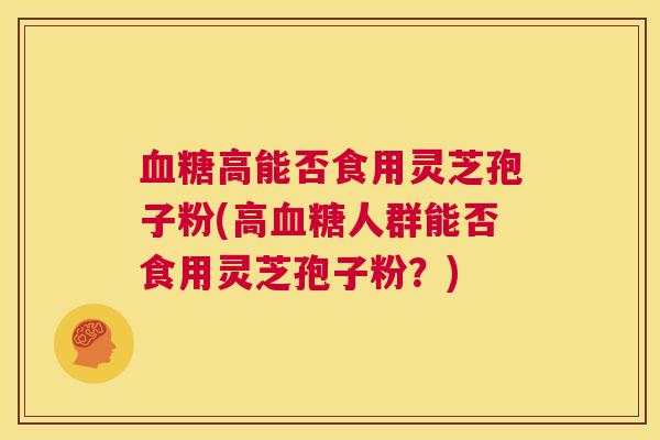 血糖高能否食用灵芝孢子粉(高血糖人群能否食用灵芝孢子粉?) 第1张 血糖高能否食用灵芝孢子粉(高血糖人群能否食用灵芝孢子粉?) 第1张