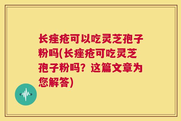 长痤疮可以吃灵芝孢子粉吗(长痤疮可吃灵芝孢子粉吗?这篇文章为您解答) 第1张 长痤疮可以吃灵芝孢子粉吗(长痤疮可吃灵芝孢子粉吗?这篇文章为您解答) 第1张