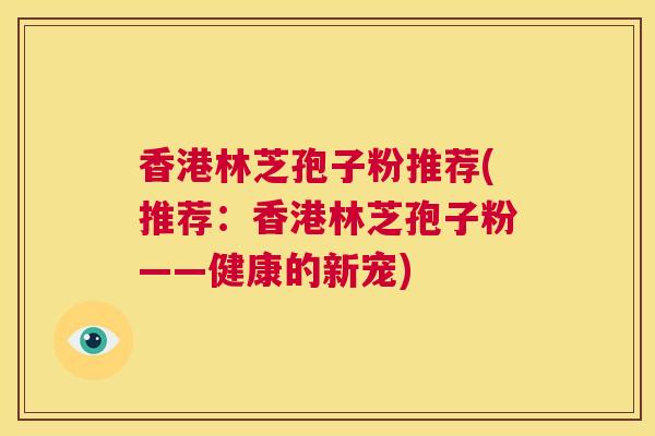 香港林芝孢子粉推荐(推荐:香港林芝孢子粉——健康的新宠) 第1张 香港林芝孢子粉推荐(推荐:香港林芝孢子粉——健康的新宠) 第1张