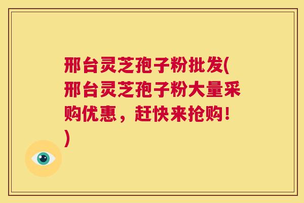 邢台灵芝孢子粉批发(邢台灵芝孢子粉大量采购优惠,赶快来抢购!) 第1张 邢台灵芝孢子粉批发(邢台灵芝孢子粉大量采购优惠,赶快来抢购!) 第1张