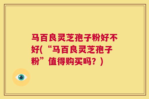 马百良灵芝孢子粉好不好(“马百良灵芝孢子粉”值得购买吗？)  第1张