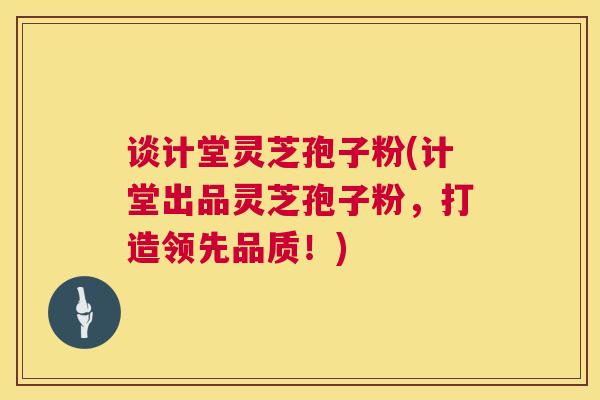 谈计堂灵芝孢子粉(计堂出品灵芝孢子粉,打造领先品质!) 第1张 谈计堂灵芝孢子粉(计堂出品灵芝孢子粉,打造领先品质!) 第1张