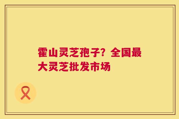 霍山灵芝孢子?全国最大灵芝批发市场 第1张 霍山灵芝孢子?全国最大灵芝批发市场 第1张