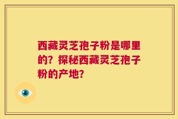 西藏灵芝孢子粉是哪里的?探秘西藏灵芝孢子粉的产地? 第1张 西藏灵芝孢子粉是哪里的?探秘西藏灵芝孢子粉的产地? 第1张
