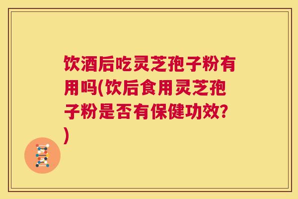饮酒后吃灵芝孢子粉有用吗(饮后食用灵芝孢子粉是否有保健功效？)  第1张