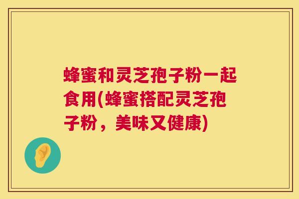 蜂蜜和灵芝孢子粉一起食用(蜂蜜搭配灵芝孢子粉，美味又健康)  第1张