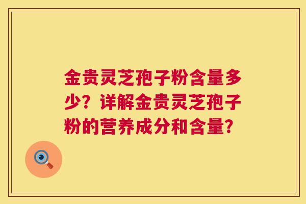 金贵灵芝孢子粉含量多少?详解金贵灵芝孢子粉的营养成分和含量? 第1张 金贵灵芝孢子粉含量多少?详解金贵灵芝孢子粉的营养成分和含量? 第1张
