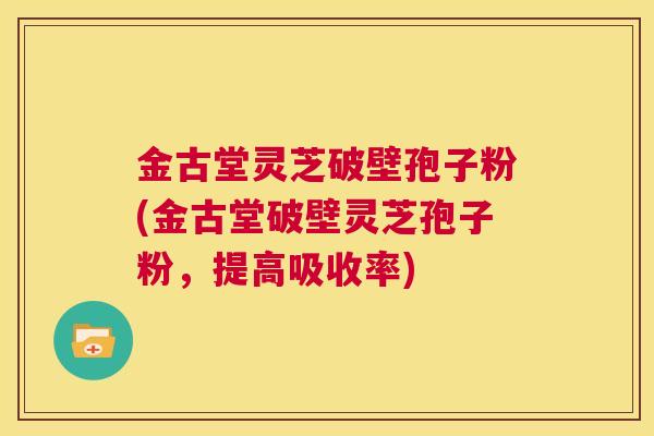 金古堂灵芝破壁孢子粉(金古堂破壁灵芝孢子粉,提高吸收率) 第1张 金古堂灵芝破壁孢子粉(金古堂破壁灵芝孢子粉,提高吸收率) 第1张