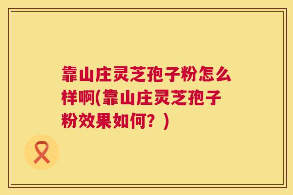 靠山庄灵芝孢子粉怎么样啊(靠山庄灵芝孢子粉效果如何？)  第1张