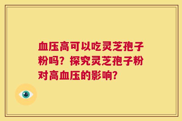 血压高可以吃灵芝孢子粉吗?探究灵芝孢子粉对高血压的影响? 第1张 血压高可以吃灵芝孢子粉吗?探究灵芝孢子粉对高血压的影响? 第1张