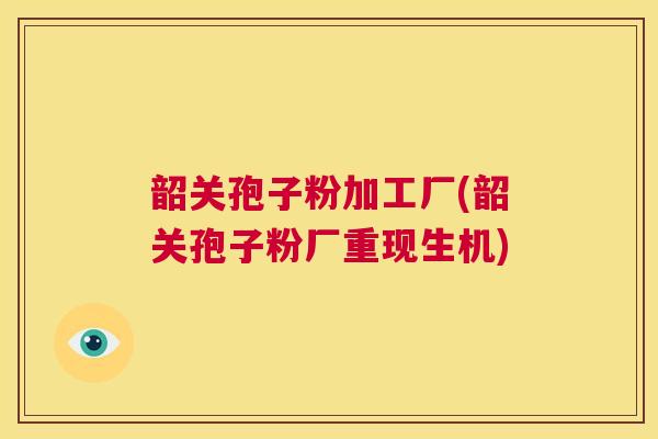 韶关孢子粉加工厂(韶关孢子粉厂重现生机) 第1张 韶关孢子粉加工厂(韶关孢子粉厂重现生机) 第1张