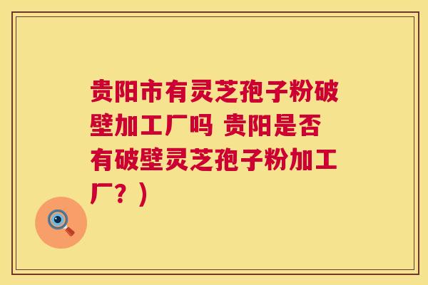 贵阳市有灵芝孢子粉破壁加工厂吗 贵阳是否有破壁灵芝孢子粉加工厂?) 第1张 贵阳市有灵芝孢子粉破壁加工厂吗 贵阳是否有破壁灵芝孢子粉加工厂?) 第1张