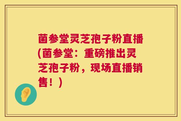 菌参堂灵芝孢子粉直播(菌参堂:重磅推出灵芝孢子粉,现场直播销售!) 第1张 菌参堂灵芝孢子粉直播(菌参堂:重磅推出灵芝孢子粉,现场直播销售!) 第1张