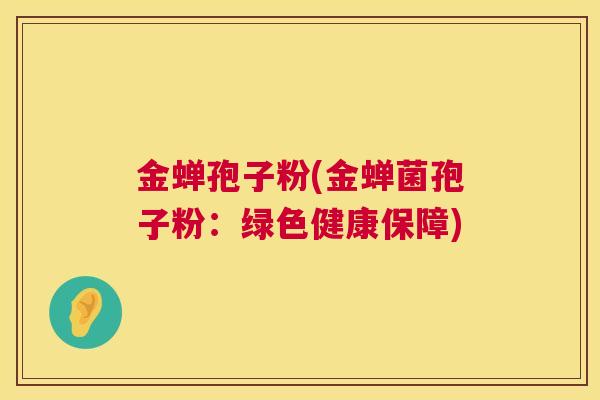 金蝉孢子粉(金蝉菌孢子粉：绿色健康保障)  第1张