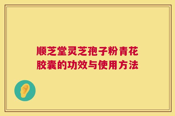 顺芝堂灵芝孢子粉青花胶囊的功效与使用方法 第1张 顺芝堂灵芝孢子粉青花胶囊的功效与使用方法 第1张