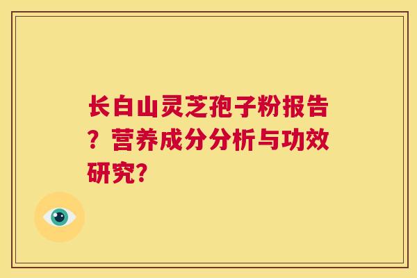 长白山灵芝孢子粉报告？营养成分分析与功效研究？  第1张