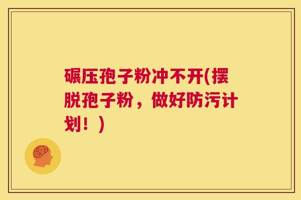 碾压孢子粉冲不开(摆脱孢子粉,做好防污计划!) 第1张 碾压孢子粉冲不开(摆脱孢子粉,做好防污计划!) 第1张