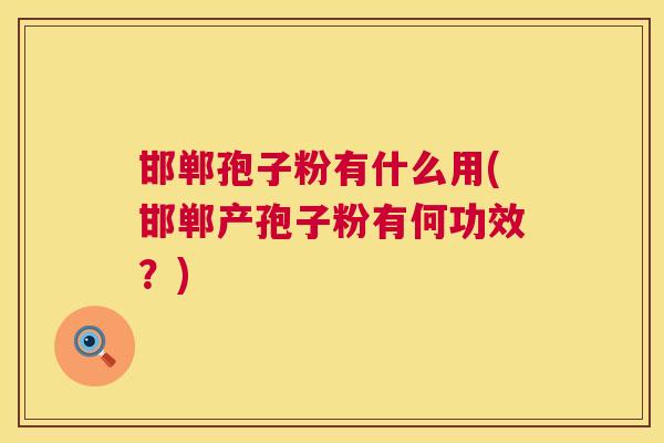 邯郸孢子粉有什么用(邯郸产孢子粉有何功效？)  第1张