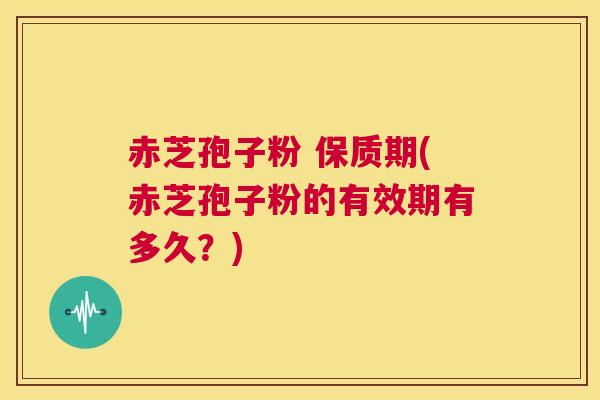 赤芝孢子粉 保质期(赤芝孢子粉的有效期有多久?) 第1张 赤芝孢子粉 保质期(赤芝孢子粉的有效期有多久?) 第1张